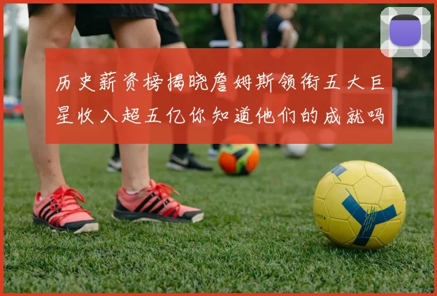 历史薪资榜揭晓詹姆斯领衔五大巨星收入超五亿你知道他们的成就吗
