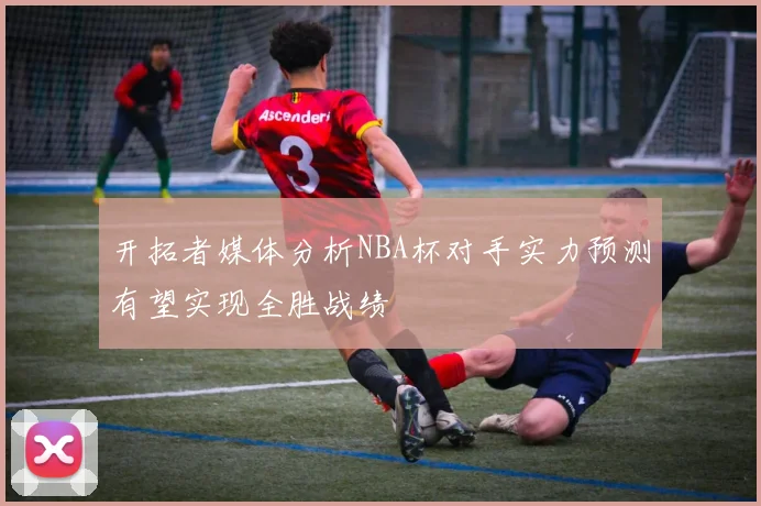 开拓者媒体分析NBA杯对手实力预测有望实现全胜战绩