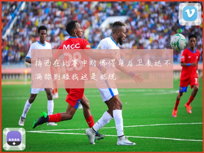 梅西在比赛中对佛得角后卫表达不满称别碰我这是犯规