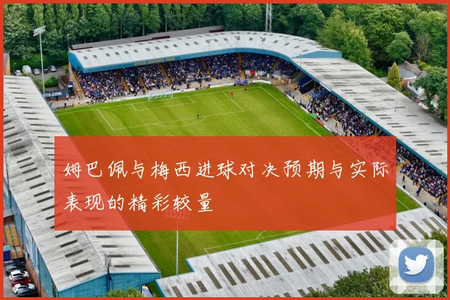 姆巴佩与梅西进球对决预期与实际表现的精彩较量