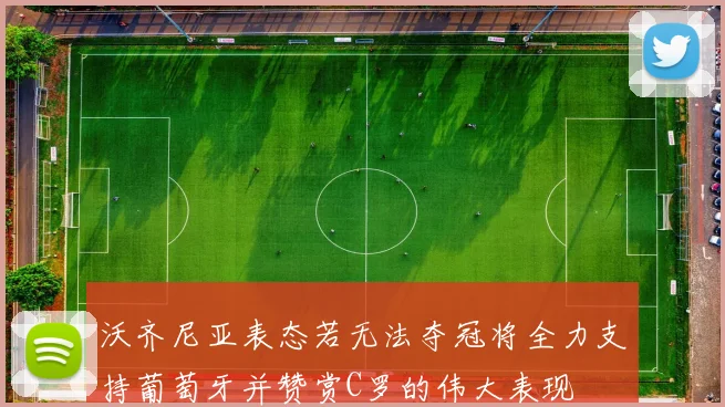 沃齐尼亚表态若无法夺冠将全力支持葡萄牙并赞赏C罗的伟大表现