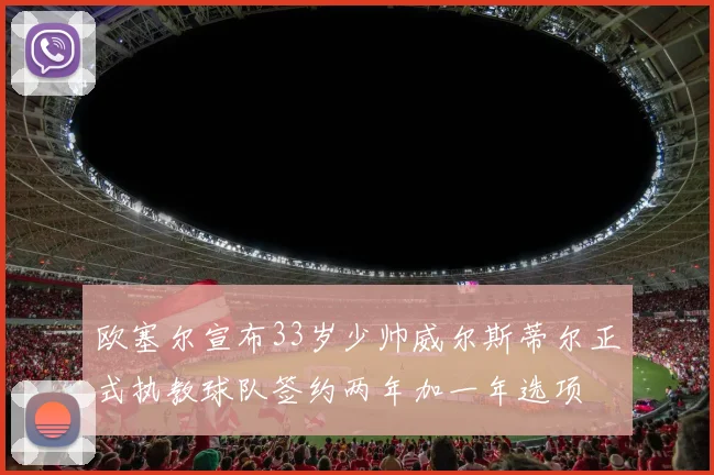 欧塞尔宣布33岁少帅威尔斯蒂尔正式执教球队签约两年加一年选项