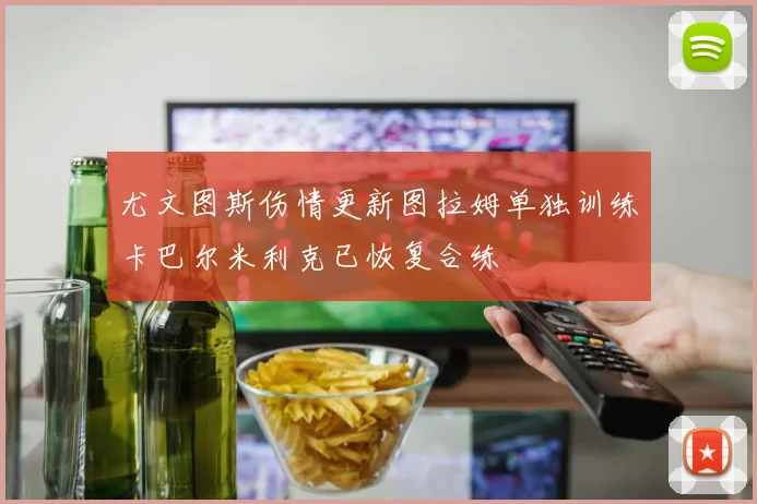 尤文图斯伤情更新图拉姆单独训练卡巴尔米利克已恢复合练