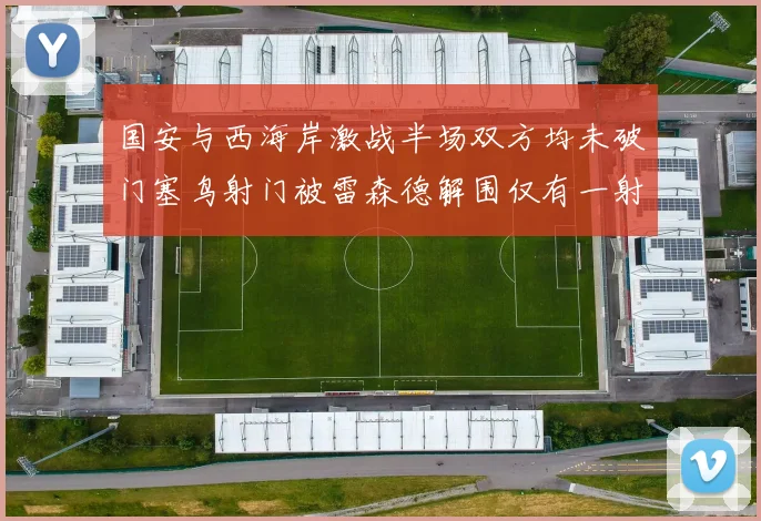 国安与西海岸激战半场双方均未破门塞鸟射门被雷森德解围仅有一射正