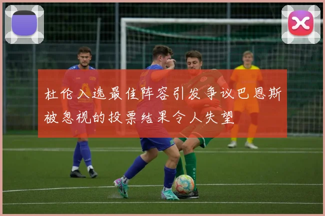 杜伦入选最佳阵容引发争议巴恩斯被忽视的投票结果令人失望