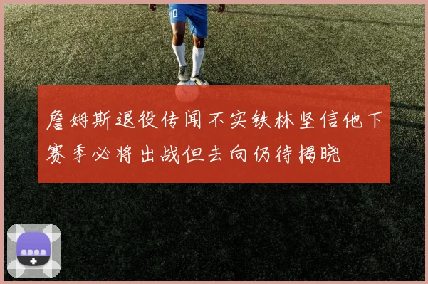 詹姆斯退役传闻不实铁林坚信他下赛季必将出战但去向仍待揭晓