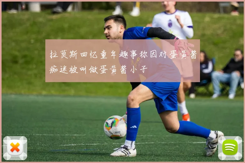 拉莫斯回忆童年趣事称因对蛋黄酱痴迷被叫做蛋黄酱小子
