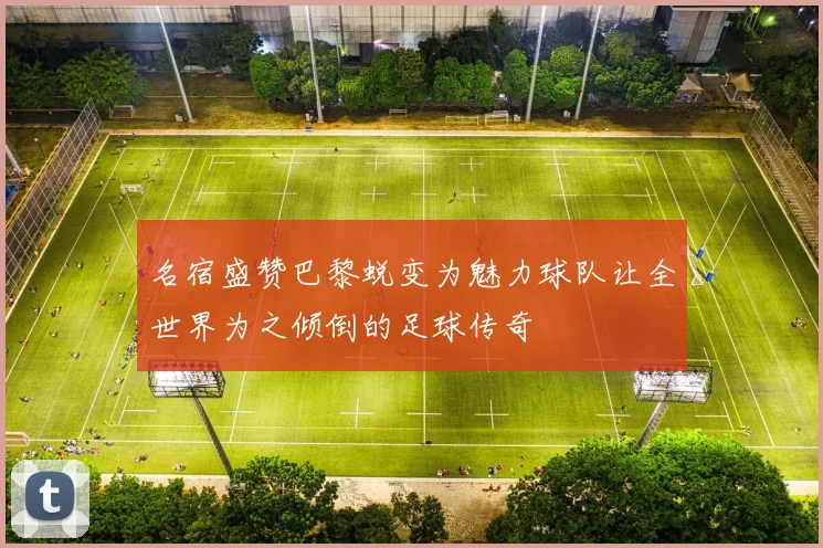 名宿盛赞巴黎蜕变为魅力球队让全世界为之倾倒的足球传奇