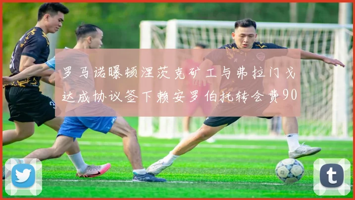 罗马诺曝顿涅茨克矿工与弗拉门戈达成协议签下赖安罗伯托转会费900万欧元