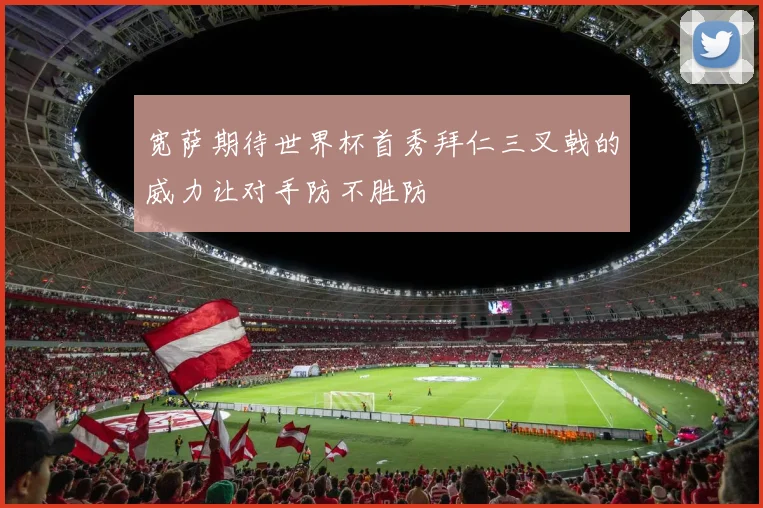 宽萨期待世界杯首秀拜仁三叉戟的威力让对手防不胜防